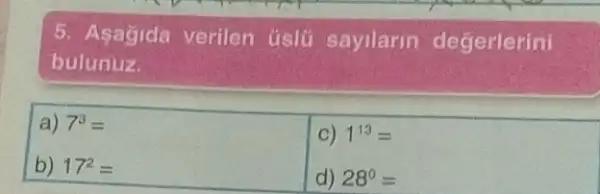 5. Asagida verilen uslü sayilarin degerlerini
bulunuz.
a) 7^3=
C) 1^13=
b) 17^2=
d) 28^circ =