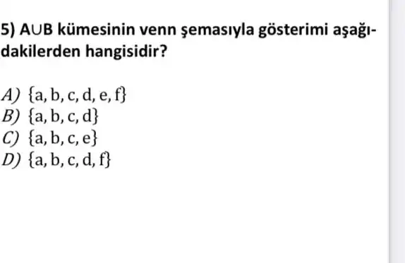 5) AUB kümesinin venn semasiyla gosterimi aşağ1-
dakilerden hangisidir?
A  a,b,c,d,e,f 
B)  a,b,c,d 
C)  a,b,c,e 
D)  a,b,c,d,f