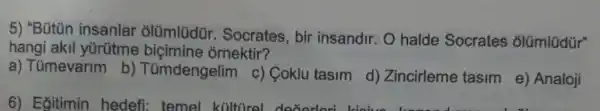 5) "Bútün insanlar olümlüdür . Socrates, bir insandir. O halde Socrates olümlüdür"
hangi akil yürütme ornektir?
a) Tümevarim b)Tümdengelim c) Coklu tasim
d) Zincirleme tasim
e) Analoji