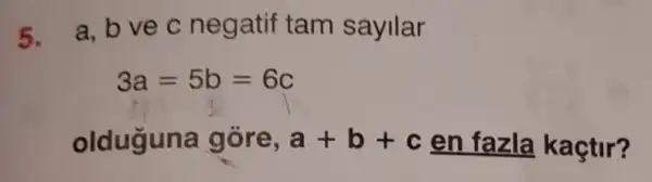 5. a, bve c negatif tam sayllar
3a=5b=6c
olduguna gòre, a+b+c en fazla kaçtir?