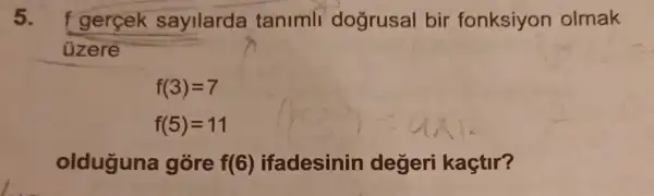 5. f gercek sayilarda tanimll dogrusal bir fonksiyon olmak
üzere
f(3)=7
f(5)=11
olduguna gore f(6) ifadesinin değeri kaçtir?