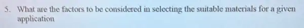 5. What are the factors to be considered in selecting the suitable materials for a given
application