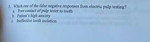 5. Which one of the false negative responses from electric pulp testing?
a. Poor contact of pulp tester to tooth
b. Patient's high anxiety
c. Ineffective tooth isolation