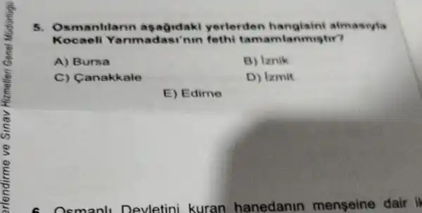 5. Os manhlann asagidaki yerlerden hangisini almasiyla
Kocaeli Yanm adasi'min fethi tam amianmiştir?
A) Bursa
B) Iznik
C) Canakkale
D) Izmit
E) Edime