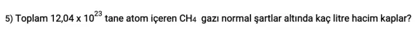 5) Toplam 12,04times 10^23 tane atom içeren CH_(4) gazi normal sartlar altinda kaç litre hacim kaplar?