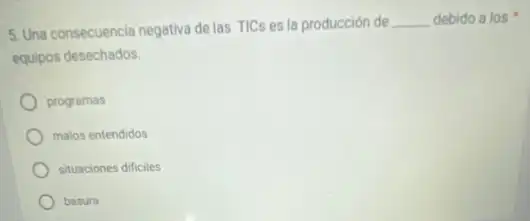 5. Una consecuencia negativa delas TICs es la producción de
debido a los
equipos desechados.
programas
malos entendidos
situaciones dificiles
__
basura