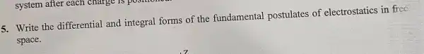 5. Write the differential and integral forms of the fundamental postulates of electrostatics in free
space.
system after each charge is positions.