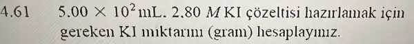 5.00times 10^2mL . 2.80 M KI cozeltisi hazulamak icin
gereken KI miktarini (gram)hesaplaymiz.