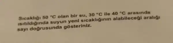 50^circ C olan bir su, 30^circ C ile 40^circ C arasinda
isitildiginda suyun akliginin alabilecegi araligi
say dogrusund a gosteriniz.