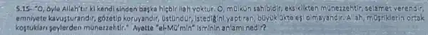 5.15.''0 5yle Allah'tir kl kend sinden baska hicblr liah yoktur, O malkun sahibldir , eksiklikten münezzehtir selamet verendir,
emnivete kavusturandir gôzetip koruyandir Istediginlyaptiran buyuklukte es!olmayandir. Allah musriklerin ortak
kostuklar seylerden münezzehtir " Ayette "el-MU'min'Isminin anlami nedir?