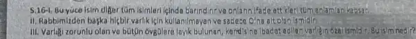 5.16-1. Buyuceisim digertim isimler (clnde barindirir ve onlarinifade attiklerl to manlamlari kapsar.
11. Rabbimizden baska hicbir varlik lein kullanilmayar ve sadecoiona altolan ismidir,
III. Varligizorunlu olan ve bütün ovgulere layik bulunan, kendisine Ibadet edllen varliein ozel ismidir Buisim nedir?