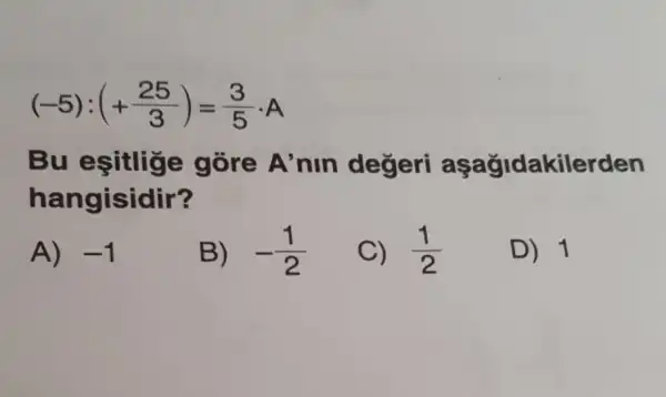 (-5):(+(25)/(3))=(3)/(5)cdot A
Bu esitliǎe gore A nin degeri aşağidakilerden
hangisidir?
A) -1
B) -(1)/(2)
C) (1)/(2)
D) 1