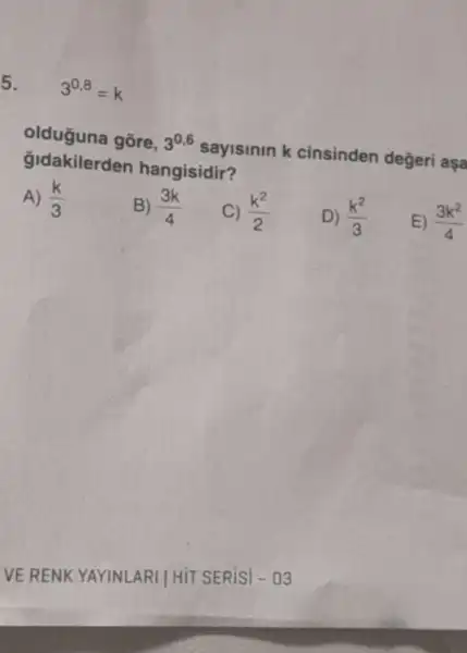 5.
3^0,8=k
olduguna gōre, 3^0,6
sayisinin k cinsinden değeri aşa
Gidakilerden hangisidir?
A) (k)/(3)
B) (3k)/(4)
(k^2)/(2)
D) (k^2)/(3)
E) (3k^2)/(4)