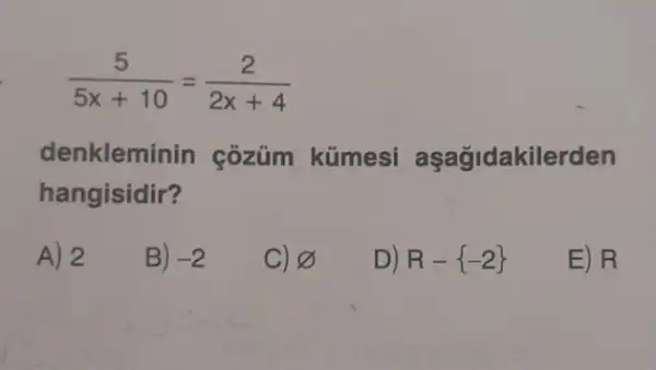 (5)/(5x+10)=(2)/(2x+4)
denkleminin çõzüm kúmesi aşağidakilerden
hangisidir?
A) 2
B) -2
C) 8
D) R- -2 
E) R