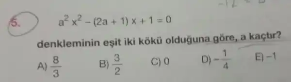 5.
a^2x^2-(2a+1)x+1=0
denkleminin eşit iki kokü olduguna gore
A) (8)/(3)
B) (3)/(2)
C) 0
D) -(1)/(4)
E) -1