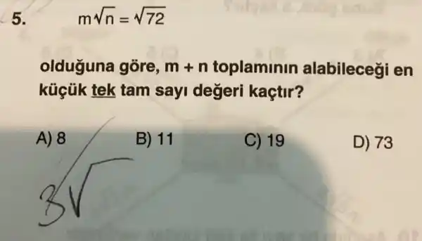 5.
olduguna góre, m+n toplaminin alabilecegi en
küçük tek tam sayi degeri kaçtir?
A) 8
B) 11
C) 19
D) 73
msqrt (n)=sqrt (72)