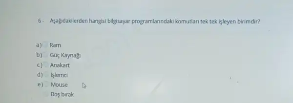 6- Agagidakilerden hangisi bilgisayar programlarindaki komutlari tek tek işleyen birimdir?
a) Ram
b) Güç Kaynagi
Anakart
d) işlemci
e) Mouse
Bos birak