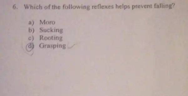 6. Which of the following reflexes helps prevent falling?
a) Moro
b) Sucking
c) Rooting
(d) Grasping