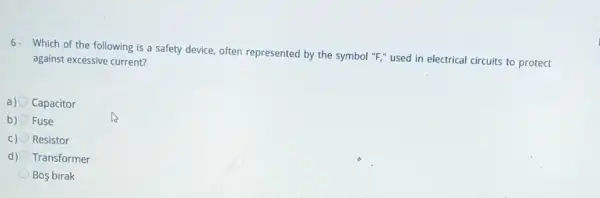 6. Which of the following is a safety device.often represented by the symbol "F," used in electrical circuits to protect
against excessive current?
a) Capacitor
b) Fuse
C) Resistor
d) Transformer
Bos birak