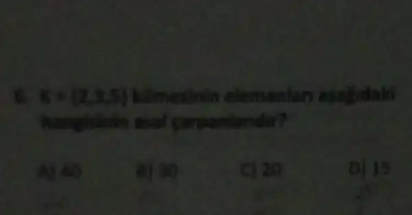 6. K=(2,3,5) kümesinin elemanları aşağıdaki hanelinin asal çarpanlardir?
A) 40
B) 30
C) 20
D) 15