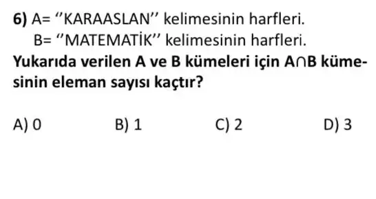 6) A= "KARAASLAN"kelimesinin harfleri.
B= "MATEMATiK " kelimesinin harfleri.
Yukarida verilen A ve B kümeleri için Acap B küme-
sinin eleman sayisi kaçtir?
A) 0
B) 1
C) 2
D) 3