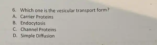 6. Which one is the vesicular transport form?
A. Carrier Proteins
B. Endocytosis
C. Channel Proteins
D. Simple Diffusion