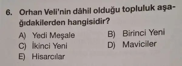 6. Orhan Veli'nin dâhi oldugu topluluk aşa .
gldakiler den han gisidir?
A) Yedi Mesale
B) Birinci Yeni
C) ikinci Yeni
D ) Maviciler
E) Hi sarcilar