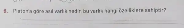 6. Platon'a gore asil varlik nedir, bu varlik hangi ozelliklere sahiptir?
__