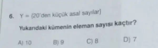 6. Y= 20'den k0 cuk asal sayllar 
Yukandaki kimenin eleman sayist kactir?
A) 10
B) 9
C) 8
D) 7