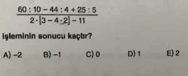 (60:10-44:4+25:5)/(2cdot [3-4:2]-11)
Işleminin sonucu kaçtir?
A) -2
B) -1
C) 0
D) 1
E) 2