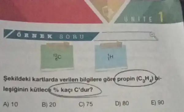 (}_{6)^12C
(}_{1)^1H
Sekildeki kartlarda verilen bilgilere gõre propin (C_(3)H_(4))
leşiginin kữtlec %  kaçi C' dur?
A) 10
B) 20
C) 75
D) 80
E) 90