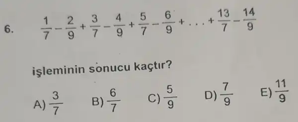 6.
(1)/(7)-(2)/(9)+(3)/(7)-(4)/(9)+(5)/(7)-(6)/(9)+ldots +(13)/(7)-(14)/(9)
isleminin sonucu kaçtir?
A) (3)/(7)
B) (6)/(7)
C) (5)/(9)
D) (7)/(9)
E) (11)/(9)