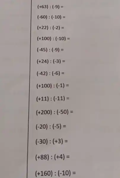 (+63):(-9)=
(-60):(-10)=
(+22):(-2)=
(+100):(-10)=
(-45):(-9)=
(+24):(-3)=
(-42):(-6)=
(+100):(-1)=
(+11):(-11)=
(+200):(-50)=
(-20):(-5)=
(-30):(+3)=
(+88):(+4)=
(+160):(-10)=