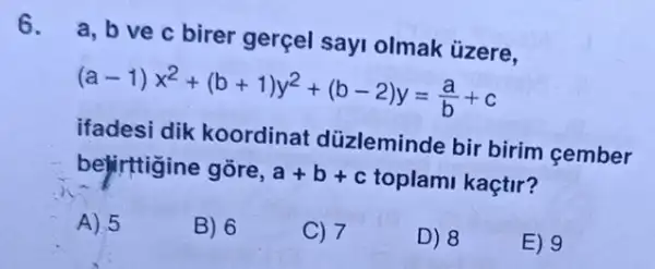 6.
a, b ve c birer gerçel sayi olmak ủzere.
(a-1)x^2+(b+1)y^2+(b-2)y=(a)/(b)+c
ifadesi dik koordinat düzleminde bir birim cember
belirttigine gõre, a+b+c toplami kaçtir?
A) 5
B) 6
C) 7
D) 8
E) 9