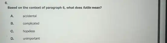 6.
Based on the context of paragraph 6, what does futile mean?
A.
accidental
B.
complicated
C.
hopeless
D.
unimportant