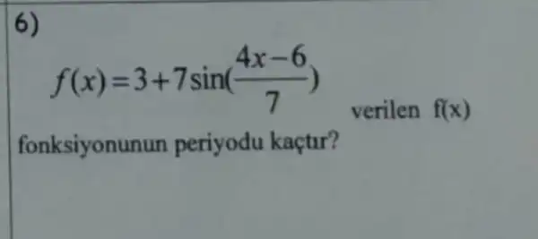 6)
f(x)=3+7sin((4x-6)/(7))
verilen f(x)
fonksiyonun n periyodu kaçtur?