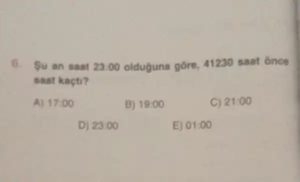 6.Su an saat 23:00 olduguna gore 41230 saat ônce
saat kaçti?
A) 17:00
B) 19:00
C) 21:00
D) 23:00
E) 01:00