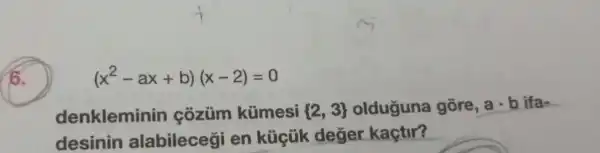 6.
(x^2-ax+b)(x-2)=0
denklemin in côzüm kümesi  2,3  olduguna gōre, acdot b ifa-
desinin alabilecegi en küçük değer kaçtir?