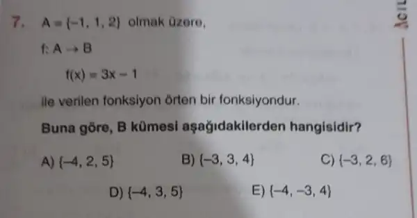 7. A= -1,1,2  olmak Ozere,
f:Aarrow B
f(x)=3x-1
ile verilen fonksiyon orten bir fonksiyondur.
Buna gore, B kümesi aşağidakile rden hangisidir?
A)  -4,2,5 
B)  -3,3,4 
C)  -3,2,6 
D)  -4,3,5 
E)  -4,-3,4