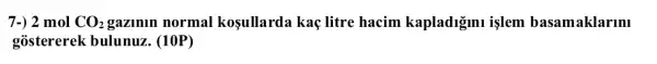 7-) 2 mol CO_(2) gazinin normal koşullarda kaç litre hacim kapladigimi işlem basamaklarm
gostererek bulunuz . (10P)