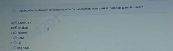 7. Aşağdakilerden hangisi bir bilgisayarin bütün donanimlar arasindaki iletişimi sajlayan bilesendir?
a) Sabit Disk
b) D Anakart
c) islemci
RAM
e) Pil
Bos birak