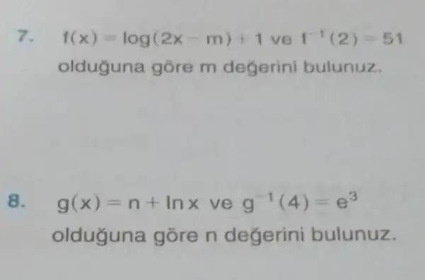 7. f(x)=log(2x-m)+1 ve f^-1(2)=51
oldugu na gõre m degerini bulunuz.
8. g(x)=n+lnx ve g^-1(4)=e^3
olduguna gõ bulunuz.