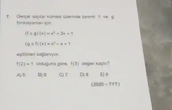 7. Gerçel sayilar kümesi Gzerinde tanimli f ve g
fonksiyonlan için
(fcirc g)(x)=x^2+3x+1
(gcirc f)(x)=x^2-x+1
egitlikleri saglaniyor.
f(2)=1 olduguna gore, f(3) degeri kaçtir?
A) 5
B) 6
C) 7
D) 8
E) 9