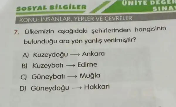 7. Ulkemizin aşağidaki sehirlerinden hangisinin
bulunduğu ara yōn yanlis verilmiştir?
A) Kuzeydogu - Ankara
B) Kuzeybati Edirne
C) Güneybat ­­­­→ Mugla
D) Güneydoğu ->Hakkari