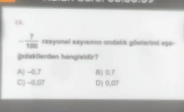 -(7)/(100) rasyone!sayismin ondalik gostarimi agas
hangisidir?
A) -0.7
B) 0,7
C) -0.07
D) 0.07