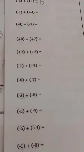 (-7)+(+1)=0
(-1)+(+4)=
(-4)+(-1)=
(+9)+(+7)=
(+7)+(+5)=
(-1)+(+3)=
(-6)+(-7)=
(-2)+(-6)=
(-5)+(-9)=
(-5)+(+4)=
(-1)+(-8)=