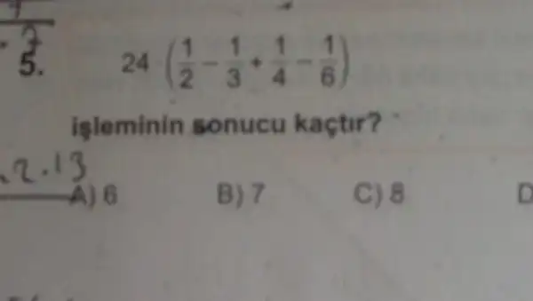 (7)/(5)
24cdot ((1)/(2)-(1)/(3)+(1)/(4)-(1)/(6))
isleminin sonucu ka
(2.13) (-4)6
B) 7
C) 8