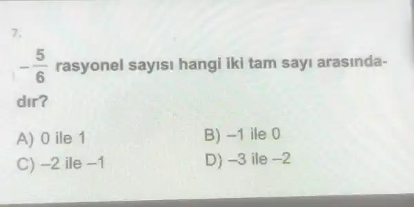 7.
-(5)/(6) rasyonel sayisi hangi iki tam sayi arasinda-
dir?
A) 0 ile 1
B) -1 ille O
C) -2 ile -1
D) -3 ile -2