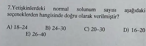 7.Yetişkinlerdeki normal solunum
aşagidaki
seceneklerden hangisinde dogru olarak verilmiştir?
A) 18-24
B) 24-30
C) 20-30
D) 16-20
E) 26-40