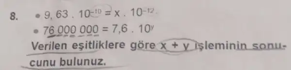 8. 9,63.10^-10=xcdot 10^-12
76000000=7,6cdot 10^y
Verilen esitliklere góre x+y isleminin sonu-
cunu bulunuz.